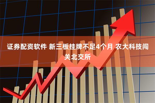 证券配资软件 新三板挂牌不足4个月 农大科技闯关北交所