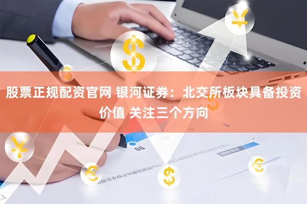 股票正规配资官网 银河证券：北交所板块具备投资价值 关注三个方向