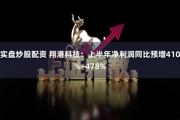 实盘炒股配资 翔港科技：上半年净利润同比预增410%~478%