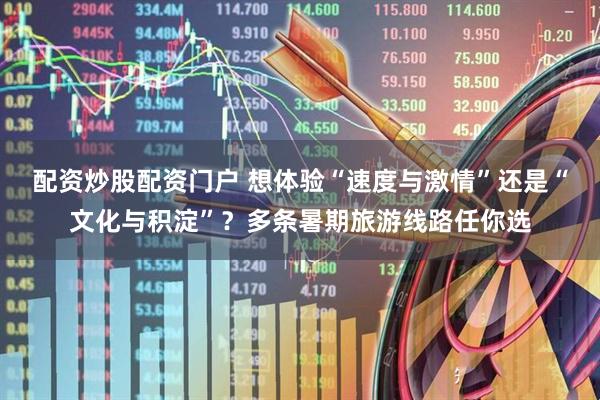 配资炒股配资门户 想体验“速度与激情”还是“文化与积淀”？多条暑期旅游线路任你选
