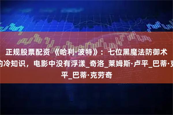 正规股票配资 《哈利·波特》：七位黑魔法防御术教授的冷知识，电影中没有浮漾_奇洛_莱姆斯·卢平_巴蒂·克劳奇