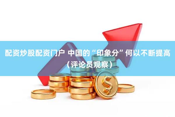 配资炒股配资门户 中国的“印象分”何以不断提高（评论员观察）