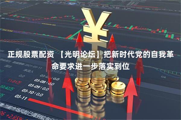 正规股票配资 【光明论坛】把新时代党的自我革命要求进一步落实到位