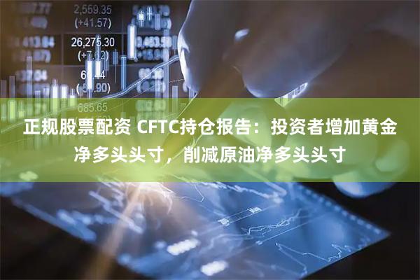 正规股票配资 CFTC持仓报告：投资者增加黄金净多头头寸，削减原油净多头头寸