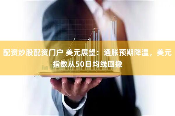 配资炒股配资门户 美元展望：通胀预期降温，美元指数从50日均线回撤