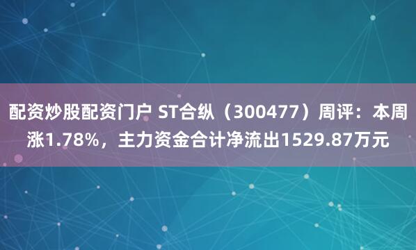 配资炒股配资门户 ST合纵（300477）周评：本周涨1.78%，主力资金合计净流出1529.87万元