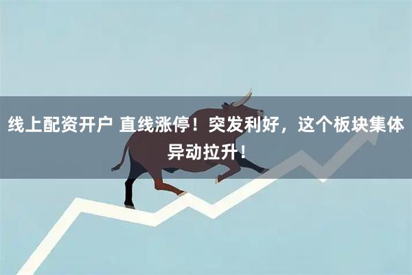 线上配资开户 直线涨停！突发利好，这个板块集体异动拉升！