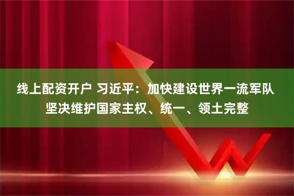 线上配资开户 习近平：加快建设世界一流军队 坚决维护国家主权、统一、领土完整