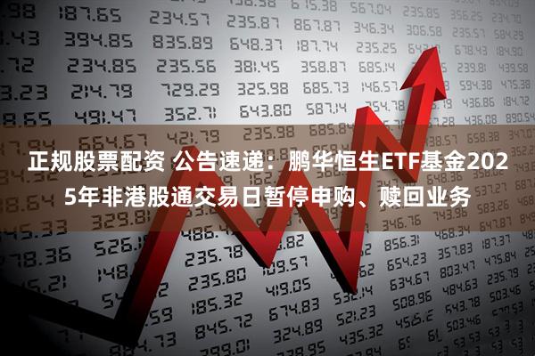 正规股票配资 公告速递：鹏华恒生ETF基金2025年非港股通交易日暂停申购、赎回业务