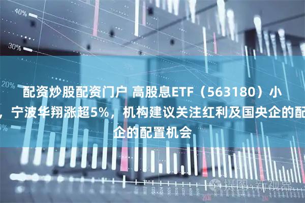 配资炒股配资门户 高股息ETF（563180）小幅上涨，宁波华翔涨超5%，机构建议关注红利及国央企的配置机会