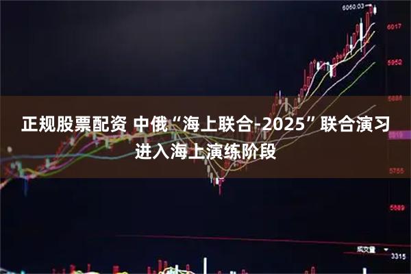 正规股票配资 中俄“海上联合-2025”联合演习进入海上演练阶段