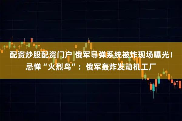 配资炒股配资门户 俄军导弹系统被炸现场曝光！忌惮“火烈鸟”：俄军轰炸发动机工厂