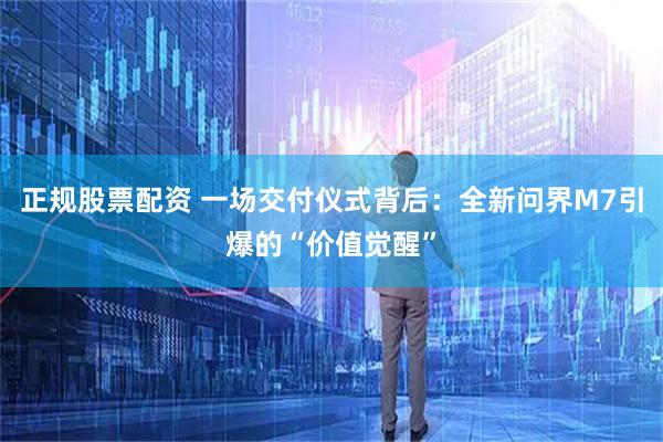 正规股票配资 一场交付仪式背后：全新问界M7引爆的“价值觉醒”