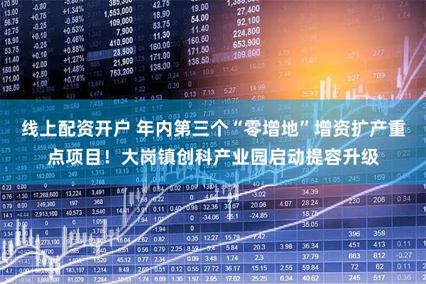 线上配资开户 年内第三个“零增地”增资扩产重点项目！大岗镇创科产业园启动提容升级