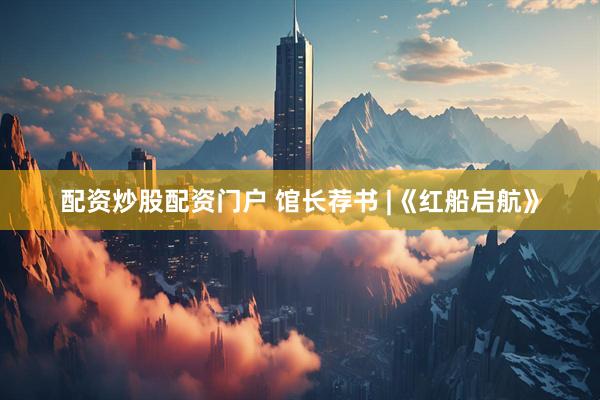配资炒股配资门户 馆长荐书 |《红船启航》