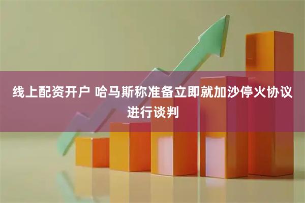 线上配资开户 哈马斯称准备立即就加沙停火协议进行谈判