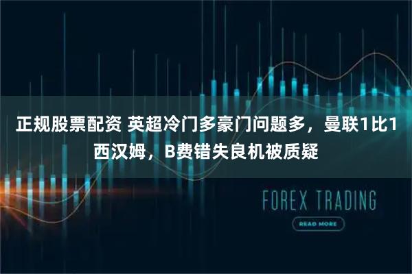 正规股票配资 英超冷门多豪门问题多，曼联1比1西汉姆，B费错失良机被质疑