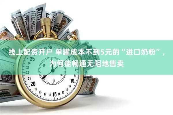 线上配资开户 单罐成本不到5元的“进口奶粉”，为何能畅通无阻地售卖