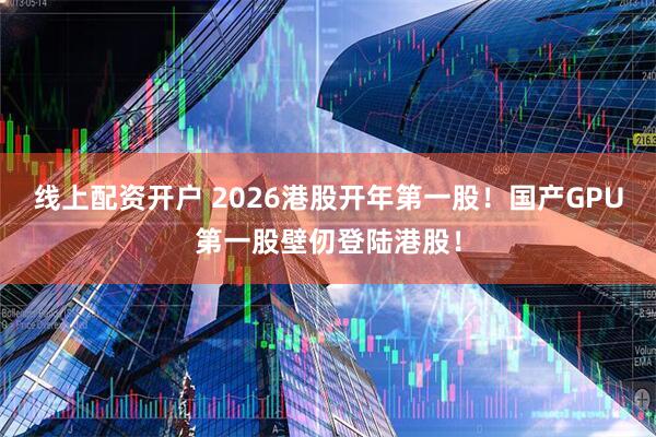 线上配资开户 2026港股开年第一股！国产GPU第一股壁仞登陆港股！