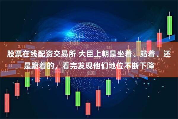 股票在线配资交易所 大臣上朝是坐着、站着、还是跪着的，看完发现他们地位不断下降
