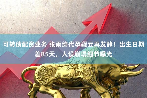 可转债配资业务 张雨绮代孕疑云再发酵！出生日期差85天，人设崩塌细节曝光