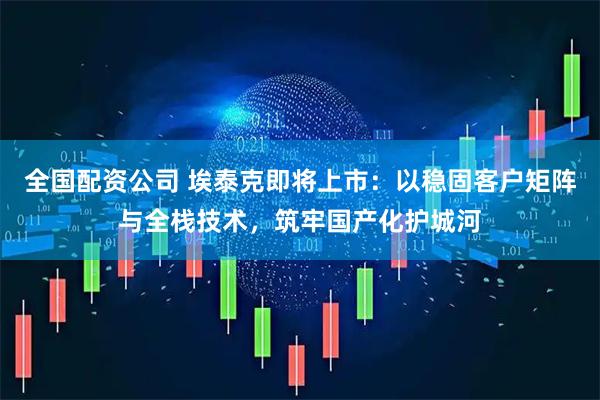 全国配资公司 埃泰克即将上市：以稳固客户矩阵与全栈技术，筑牢国产化护城河