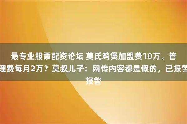 最专业股票配资论坛 莫氏鸡煲加盟费10万、管理费每月2万？莫叔儿子：网传内容都是假的，已报警