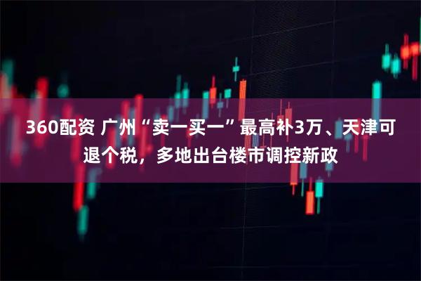 360配资 广州“卖一买一”最高补3万、天津可退个税，多地出台楼市调控新政