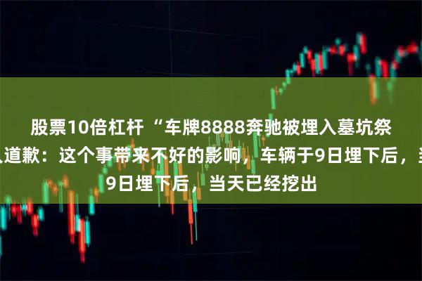 股票10倍杠杆 “车牌8888奔驰被埋入墓坑祭祀”，当事人道歉：这个事带来不好的影响，车辆于9日埋下后，当天已经挖出